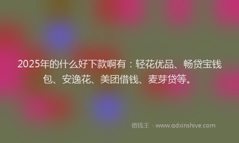 2025年的什么好下款啊有：轻花优品、畅贷宝钱包、安逸花、美团借钱、麦芽贷等。