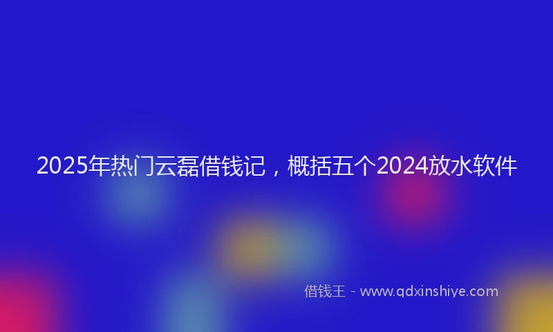 2025年热门云磊借钱记，概括五个2024放水软件