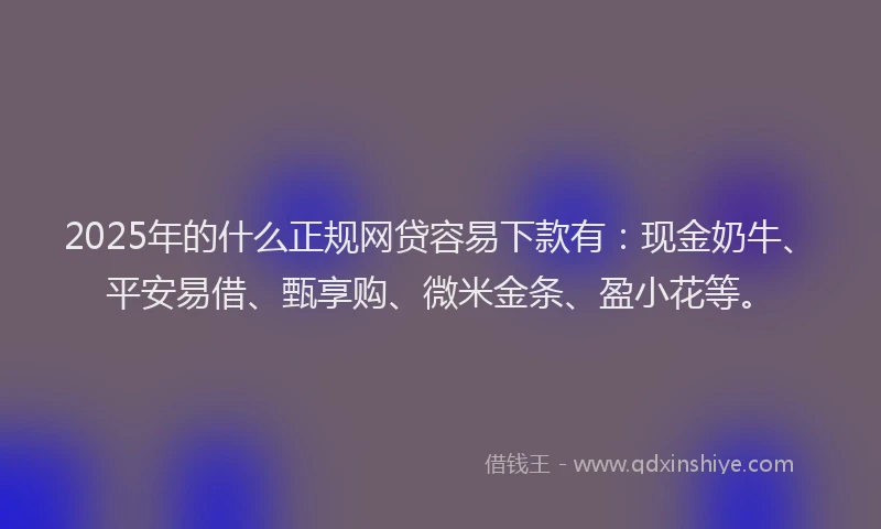 2025年的什么正规网贷容易下款有：现金奶牛、平安易借、甄享购、微米金条、盈小花等。