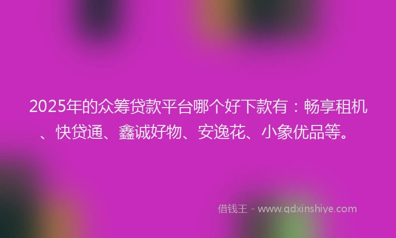 2025年的众筹贷款平台哪个好下款有：畅享租机、快贷通、鑫诚好物、安逸花、小象优品等。