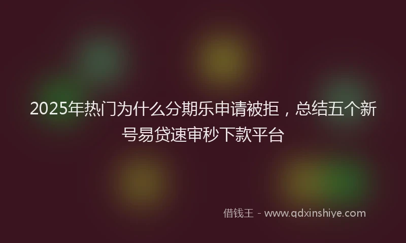 2025年热门为什么分期乐申请被拒，总结五个新号易贷速审秒下款平台