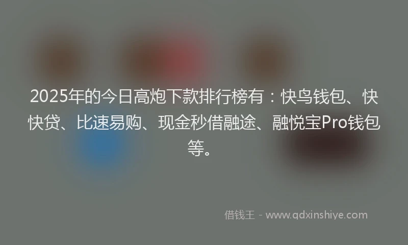 2025年的今日高炮下款排行榜有：快鸟钱包、快快贷、比速易购、现金秒借融途、融悦宝Pro钱包等。