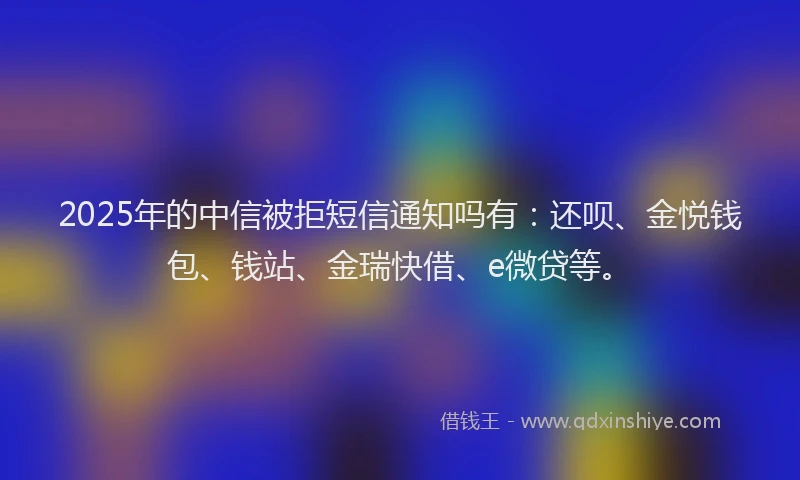 2025年的中信被拒短信通知吗有：还呗、金悦钱包、钱站、金瑞快借、e微贷等。