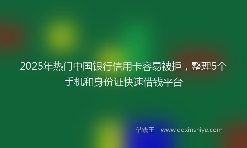 2025年热门中国银行信用卡容易被拒，整理5个手机和身份证快速借钱平台