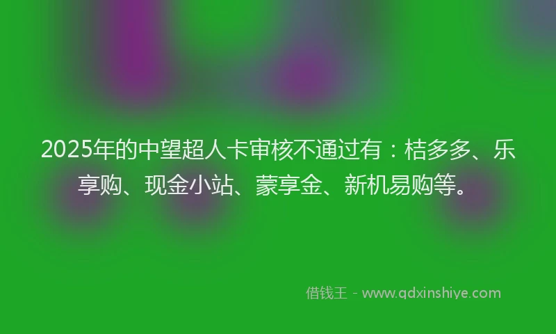 2025年的中望超人卡审核不通过有：桔多多、乐享购、现金小站、蒙享金、新机易购等。