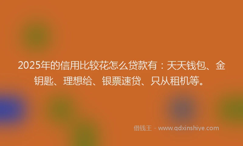 2025年的信用比较花怎么贷款有：天天钱包、金钥匙、理想给、银票速贷、只从租机等。