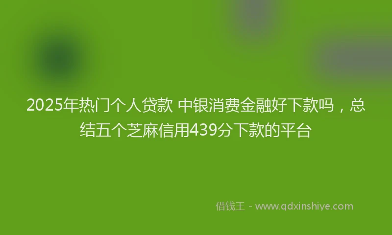2025年热门个人贷款 中银消费金融好下款吗，总结五个芝麻信用439分下款的平台