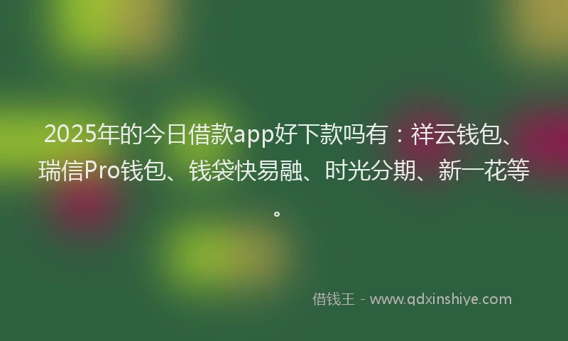 2025年的今日借款app好下款吗有：祥云钱包、瑞信Pro钱包、钱袋快易融、时光分期、新一花等。
