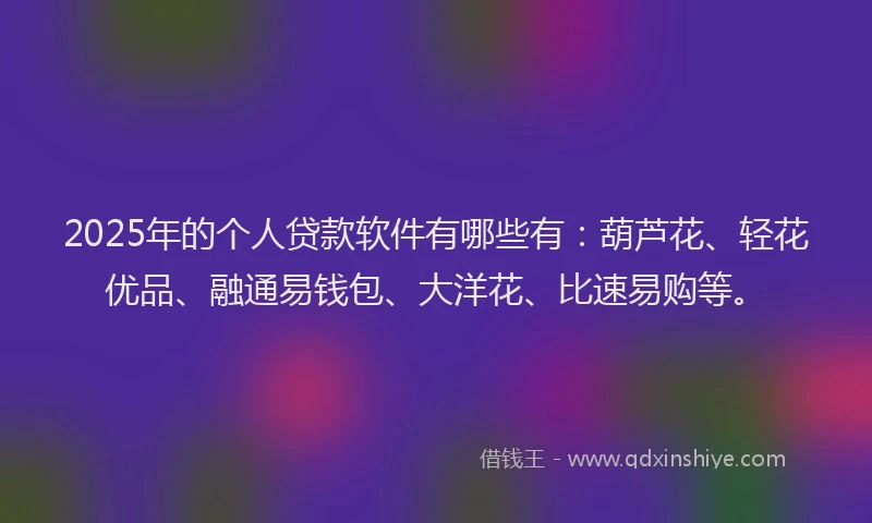 2025年的个人贷款软件有哪些有：葫芦花、轻花优品、融通易钱包、大洋花、比速易购等。