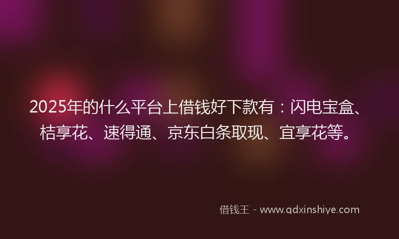 2025年的什么平台上借钱好下款有：闪电宝盒、桔享花、速得通、京东白条取现、宜享花等。