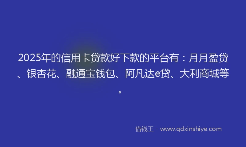 2025年的信用卡贷款好下款的平台有：月月盈贷、银杏花、融通宝钱包、阿凡达e贷、大利商城等。