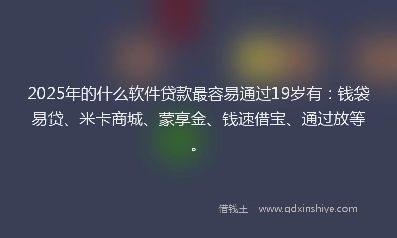 2025年的什么软件贷款最容易通过19岁有：钱袋易贷、米卡商城、蒙享金、钱速借宝、通过放等。