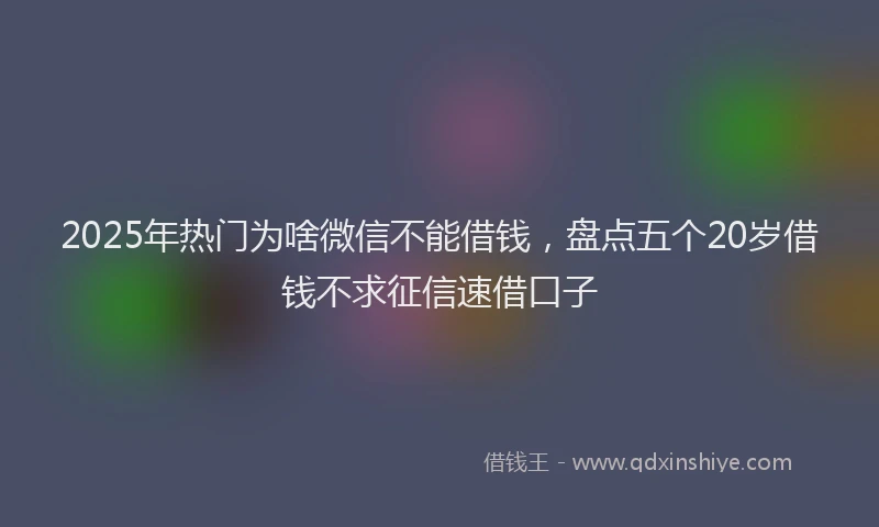 2025年热门为啥微信不能借钱，盘点五个20岁借钱不求征信速借口子