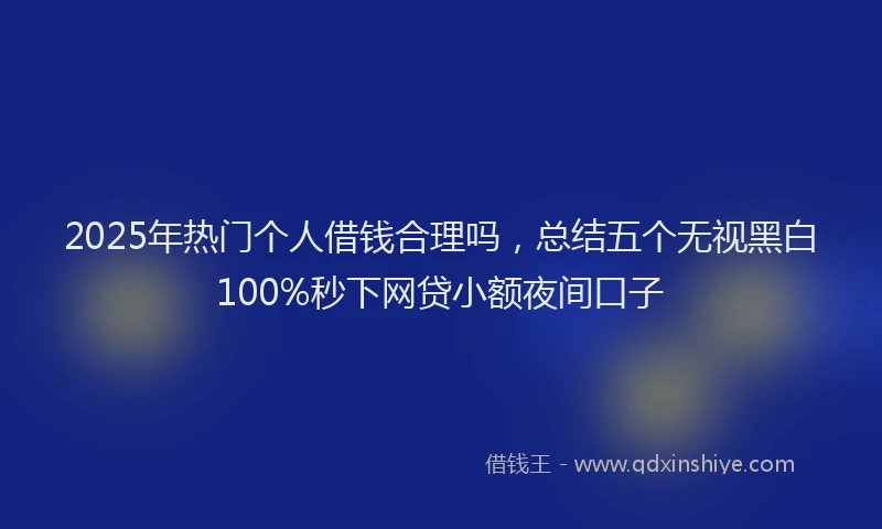 2025年热门个人借钱合理吗，总结五个无视黑白100%秒下网贷小额夜间口子