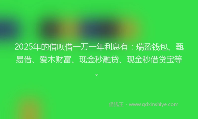 2025年的借呗借一万一年利息有：瑞盈钱包、甄易借、爱木财富、现金秒融贷、现金秒借贷宝等。
