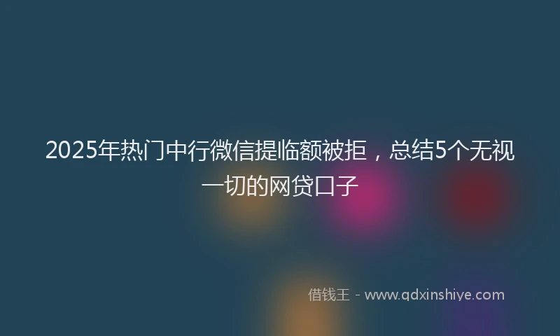 2025年热门中行微信提临额被拒,总结5个无视一切的网贷口子