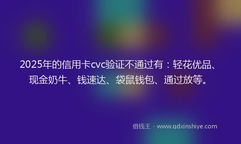 2025年的信用卡cvc验证不通过有：轻花优品、现金奶牛、钱速达、袋鼠钱包、通过放等。