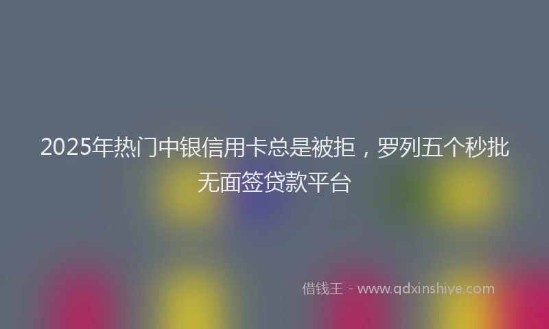 2025年热门中银信用卡总是被拒，罗列五个秒批无面签贷款平台