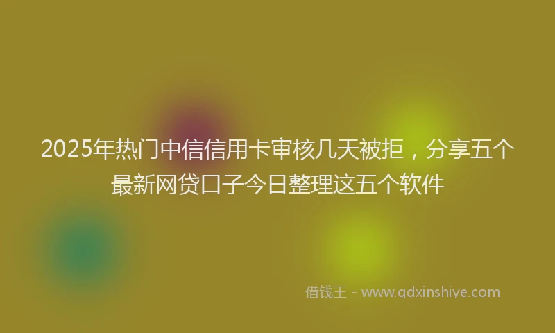 2025年热门中信信用卡审核几天被拒，分享五个最新网贷口子今日整理这五个软件