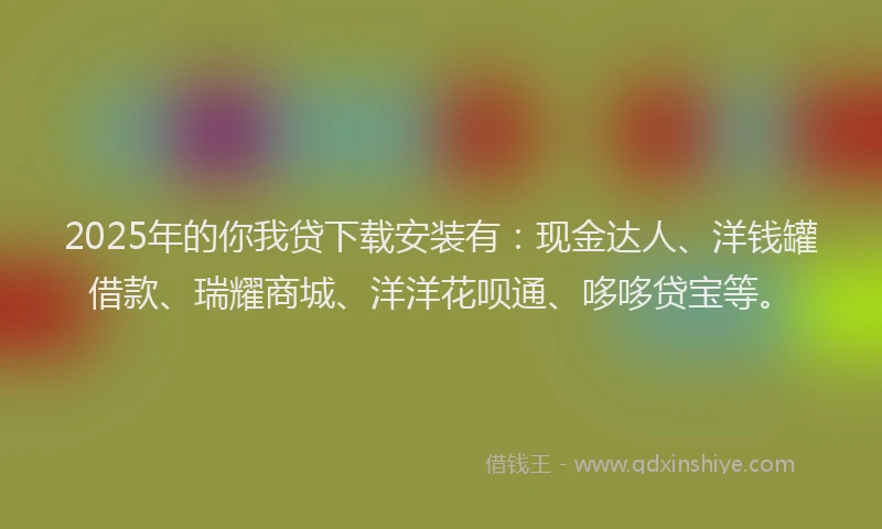 2025年的你我贷下载安装有：现金达人、洋钱罐借款、瑞耀商城、洋洋花呗通、哆哆贷宝等。