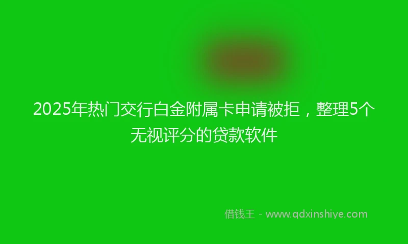 2025年热门交行白金附属卡申请被拒，整理5个无视评分的贷款软件