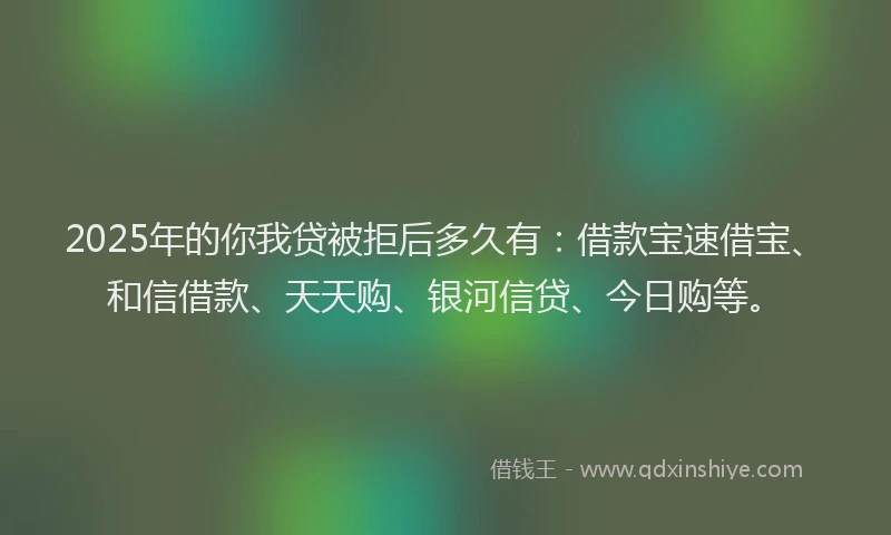 2025年的你我贷被拒后多久有：借款宝速借宝、和信借款、天天购、银河信贷、今日购等。