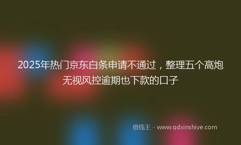 2025年热门京东白条申请不通过，整理五个高炮无视风控逾期也下款的口子