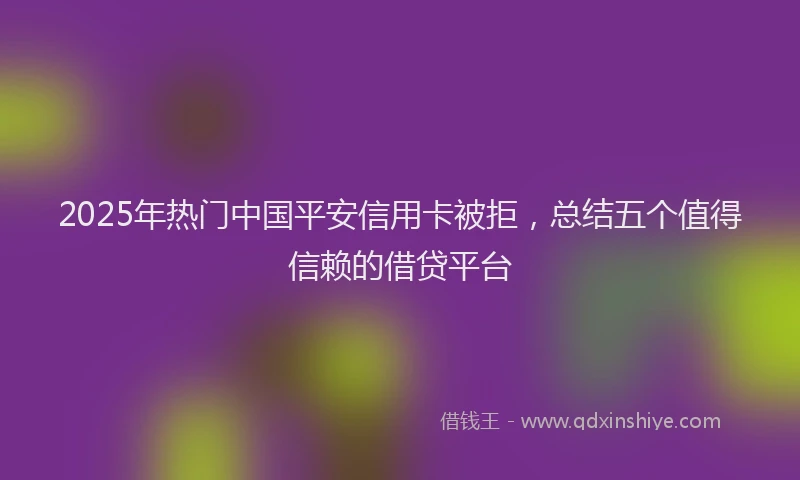 2025年热门中国平安信用卡被拒，总结五个值得信赖的借贷平台