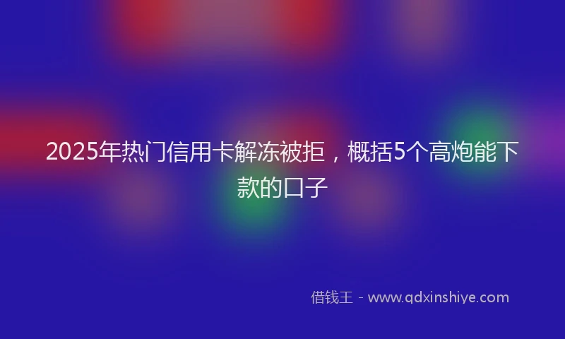 2025年热门信用卡解冻被拒，概括5个高炮能下款的口子
