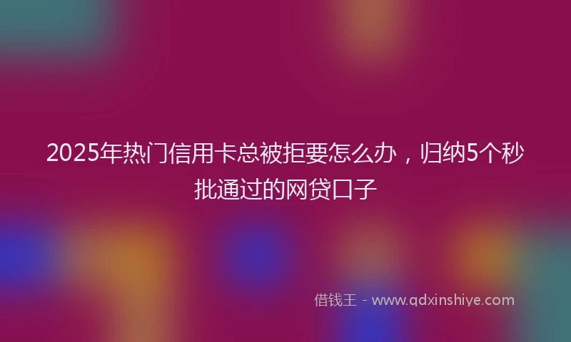 2025年热门信用卡总被拒要怎么办，归纳5个秒批通过的网贷口子