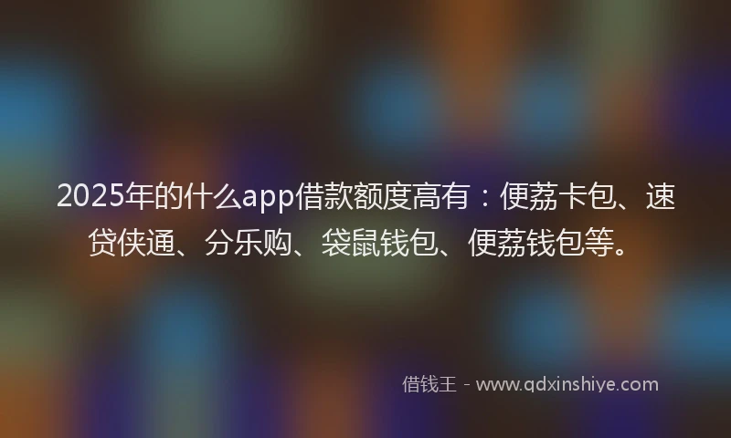 2025年的什么app借款额度高有:便荔卡包、速贷侠通、分乐购、袋鼠钱包、便荔钱包等。