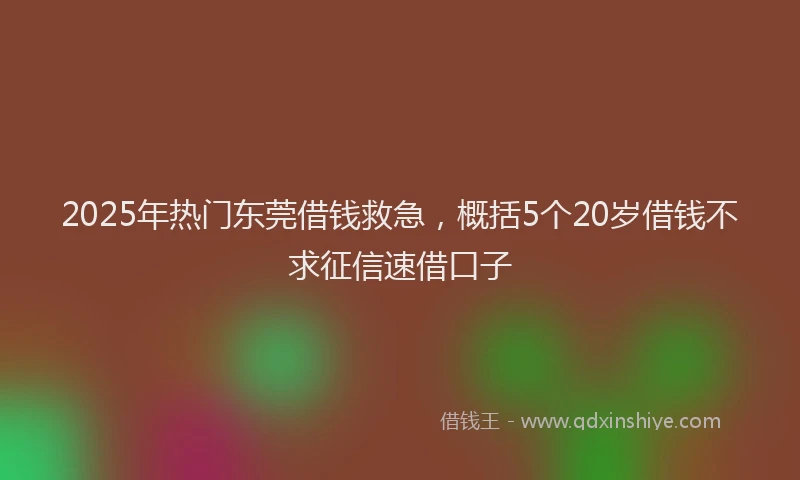 2025年热门东莞借钱救急，概括5个20岁借钱不求征信速借口子