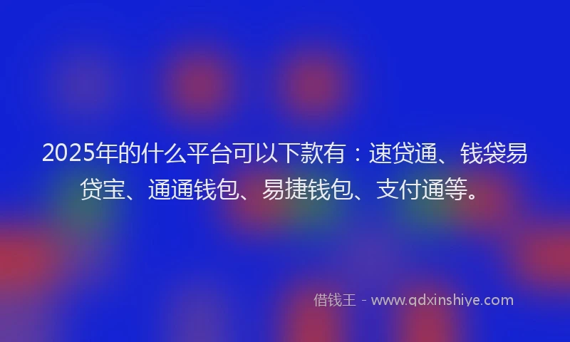 2025年的什么平台可以下款有：速贷通、钱袋易贷宝、通通钱包、易捷钱包、支付通等。