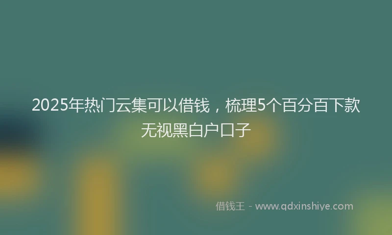 2025年热门云集可以借钱，梳理5个百分百下款无视黑白户口子