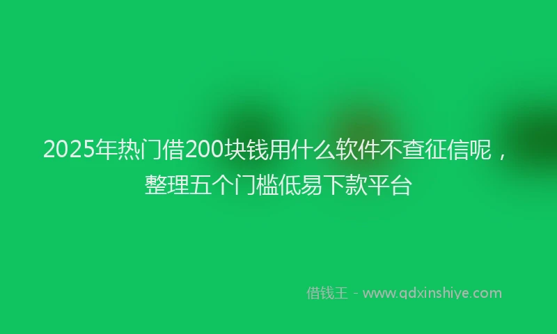 2025年热门借200块钱用什么软件不查征信呢，整理五个门槛低易下款平台