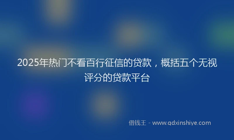 2025年热门不看百行征信的贷款，概括五个无视评分的贷款平台