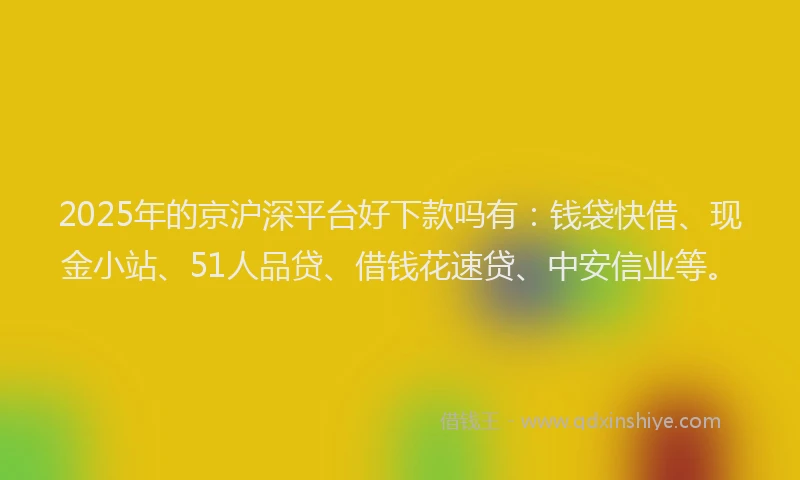 2025年的京沪深平台好下款吗有：钱袋快借、现金小站、51人品贷、借钱花速贷、中安信业等。