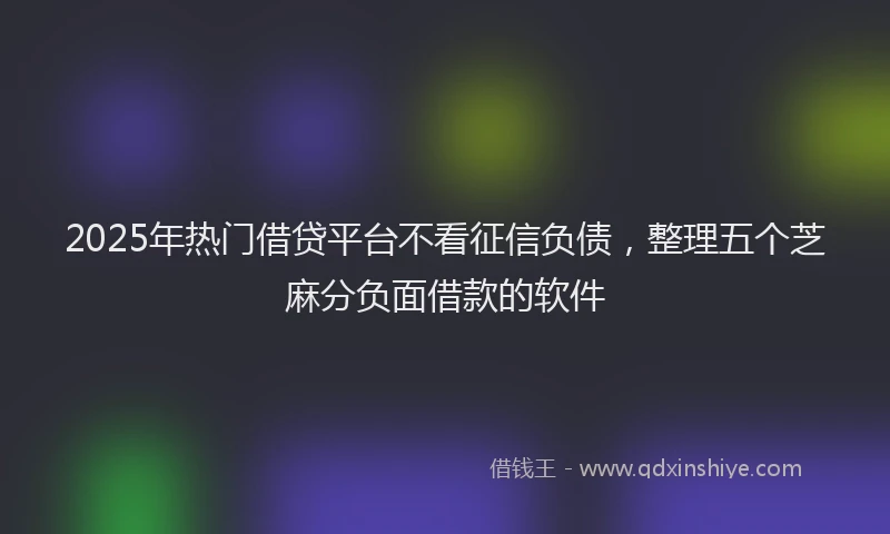 2025年热门借贷平台不看征信负债，整理五个芝麻分负面借款的软件