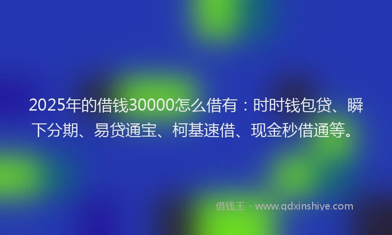 2025年的借钱30000怎么借有：时时钱包贷、瞬下分期、易贷通宝、柯基速借、现金秒借通等。