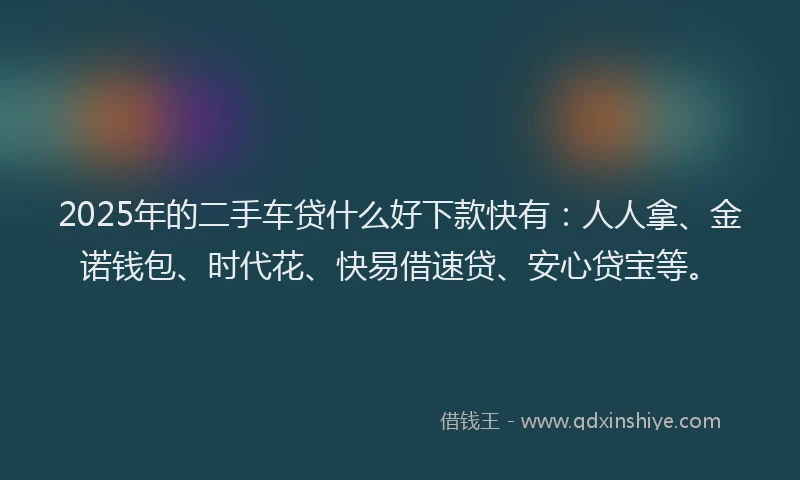2025年的二手车贷什么好下款快有：人人拿、金诺钱包、时代花、快易借速贷、安心贷宝等。