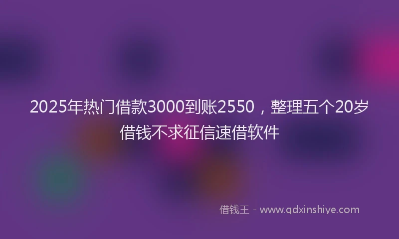 2025年热门借款3000到账2550，整理五个20岁借钱不求征信速借软件