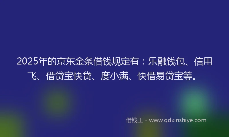 2025年的京东金条借钱规定有：乐融钱包、信用飞、借贷宝快贷、度小满、快借易贷宝等。