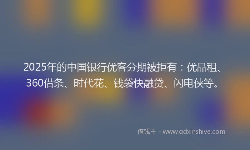 2025年的中国银行优客分期被拒有：优品租、360借条、时代花、钱袋快融贷、闪电侠等。