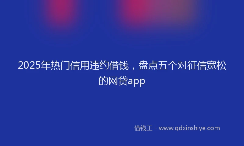 2025年热门信用违约借钱，盘点五个对征信宽松的网贷app