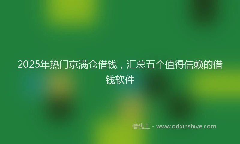 2025年热门京满仓借钱，汇总五个值得信赖的借钱软件
