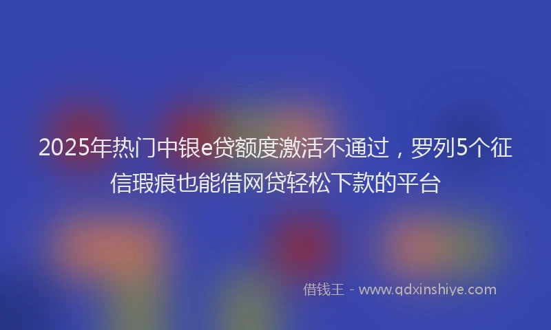 2025年热门中银e贷额度激活不通过,罗列5个征信瑕疵也能借网贷轻松下款的平台