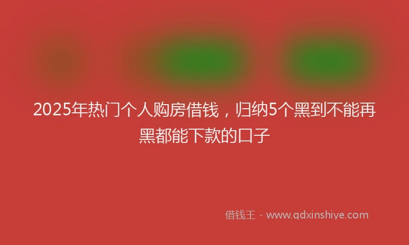 2025年热门个人购房借钱，归纳5个黑到不能再黑都能下款的口子