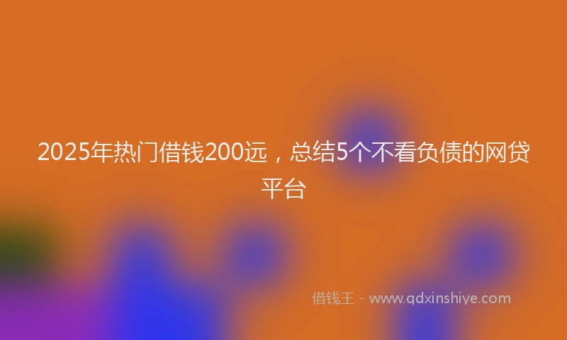 2025年热门借钱200远，总结5个不看负债的网贷平台