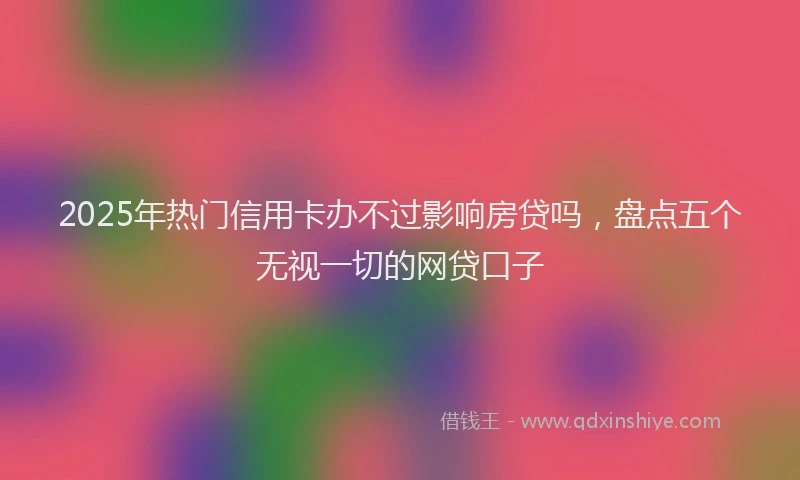 2025年热门信用卡办不过影响房贷吗，盘点五个无视一切的网贷口子