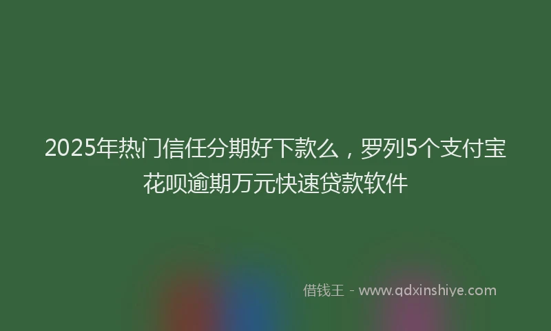 2025年热门信任分期好下款么，罗列5个支付宝花呗逾期万元快速贷款软件